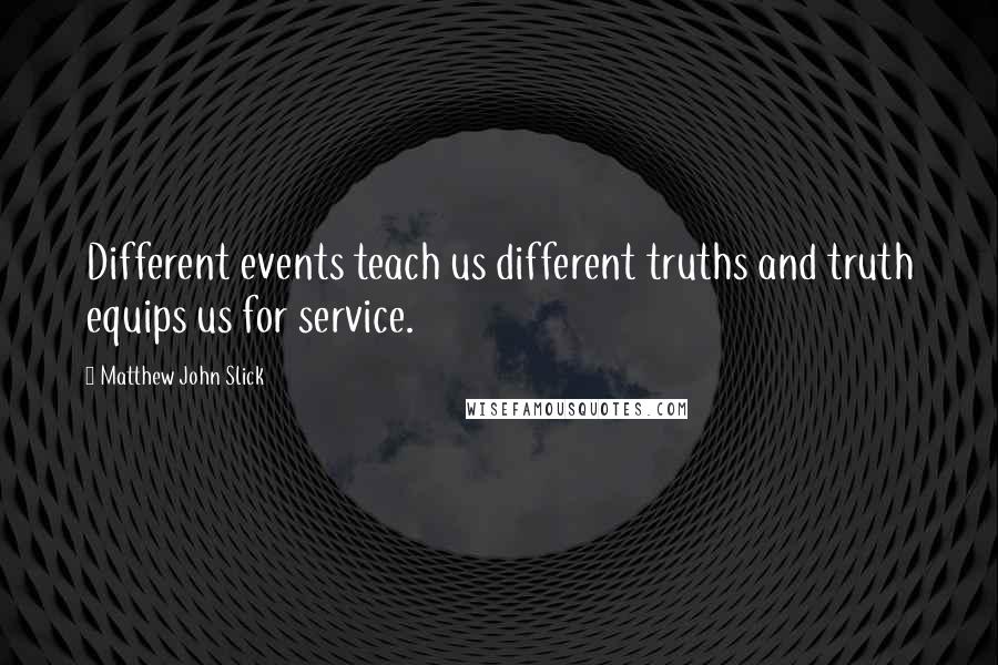 Matthew John Slick Quotes: Different events teach us different truths and truth equips us for service.