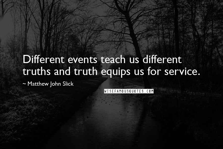 Matthew John Slick Quotes: Different events teach us different truths and truth equips us for service.