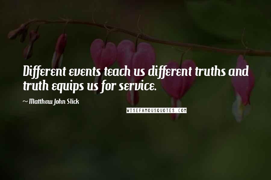 Matthew John Slick Quotes: Different events teach us different truths and truth equips us for service.