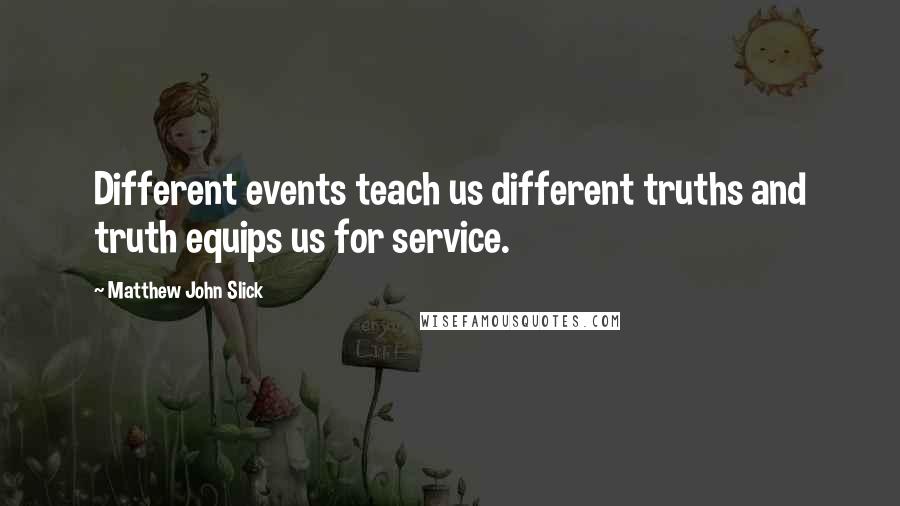 Matthew John Slick Quotes: Different events teach us different truths and truth equips us for service.