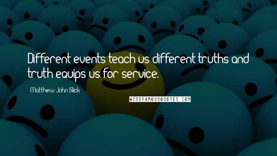 Matthew John Slick Quotes: Different events teach us different truths and truth equips us for service.