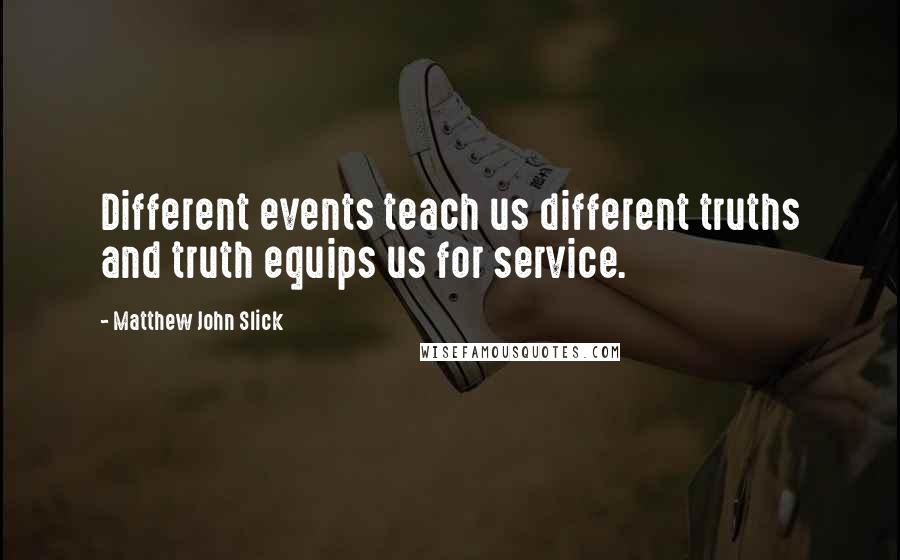 Matthew John Slick Quotes: Different events teach us different truths and truth equips us for service.