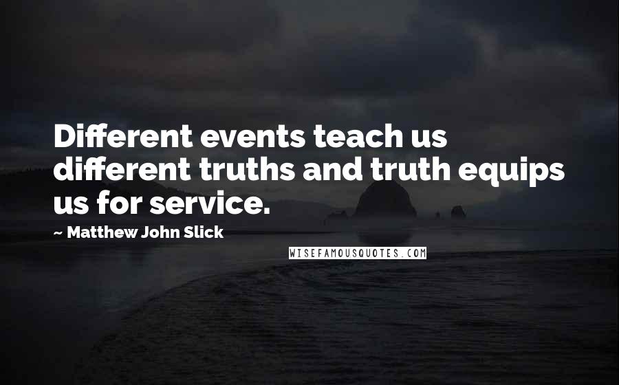 Matthew John Slick Quotes: Different events teach us different truths and truth equips us for service.