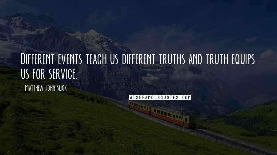 Matthew John Slick Quotes: Different events teach us different truths and truth equips us for service.