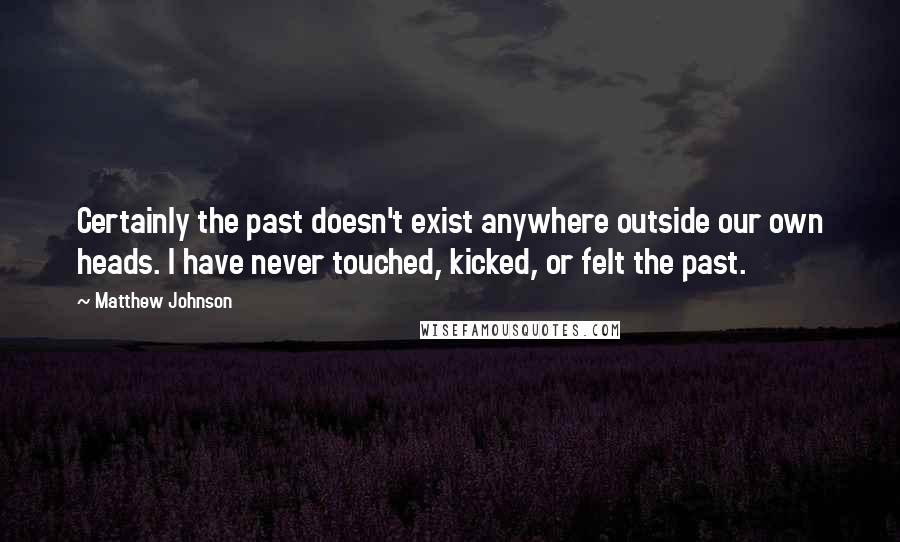 Matthew Johnson Quotes: Certainly the past doesn't exist anywhere outside our own heads. I have never touched, kicked, or felt the past.