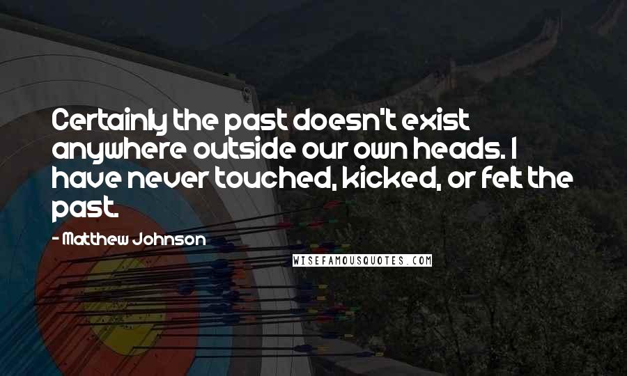 Matthew Johnson Quotes: Certainly the past doesn't exist anywhere outside our own heads. I have never touched, kicked, or felt the past.