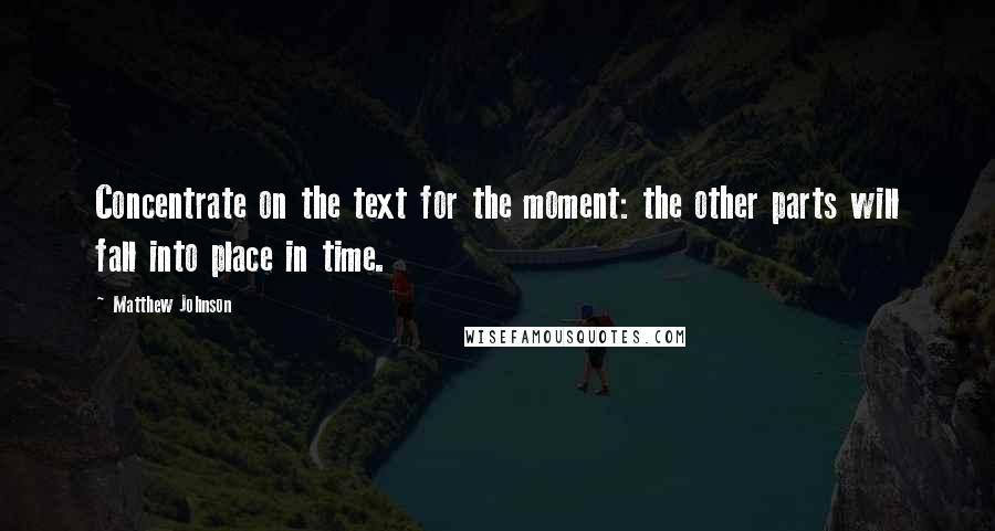 Matthew Johnson Quotes: Concentrate on the text for the moment: the other parts will fall into place in time.