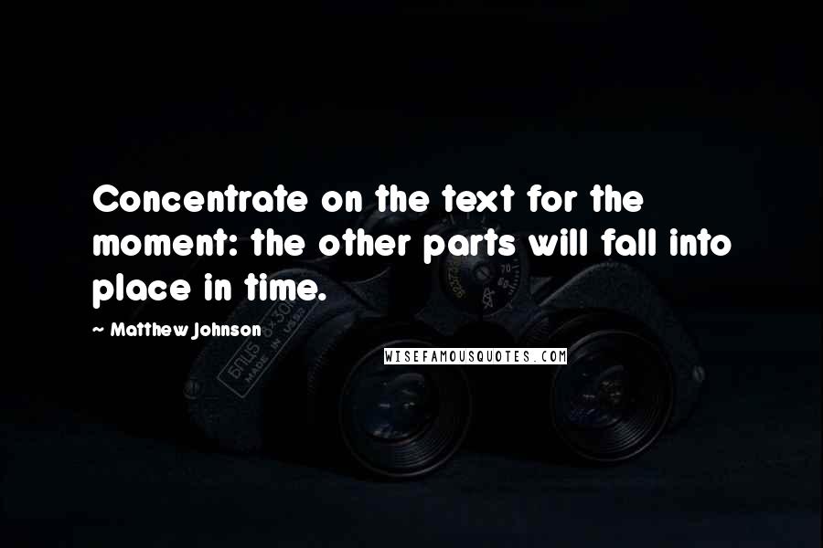 Matthew Johnson Quotes: Concentrate on the text for the moment: the other parts will fall into place in time.