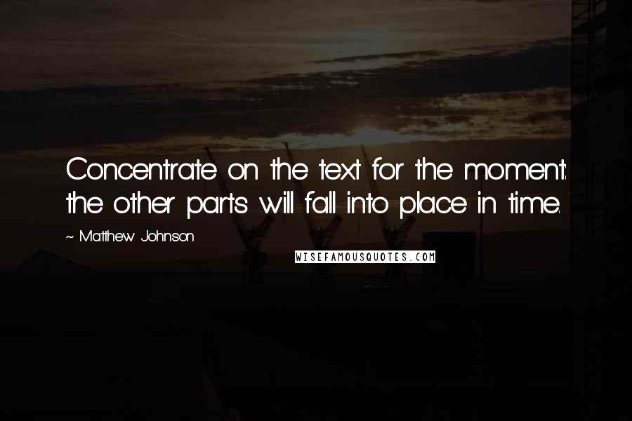 Matthew Johnson Quotes: Concentrate on the text for the moment: the other parts will fall into place in time.