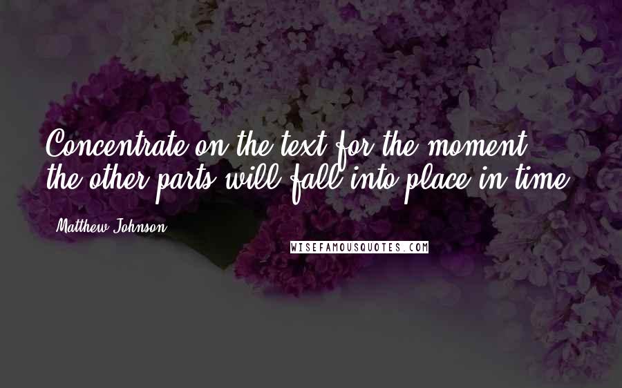 Matthew Johnson Quotes: Concentrate on the text for the moment: the other parts will fall into place in time.