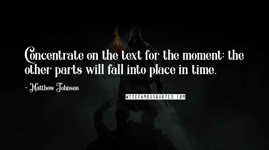 Matthew Johnson Quotes: Concentrate on the text for the moment: the other parts will fall into place in time.