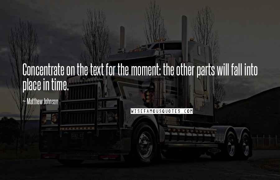 Matthew Johnson Quotes: Concentrate on the text for the moment: the other parts will fall into place in time.