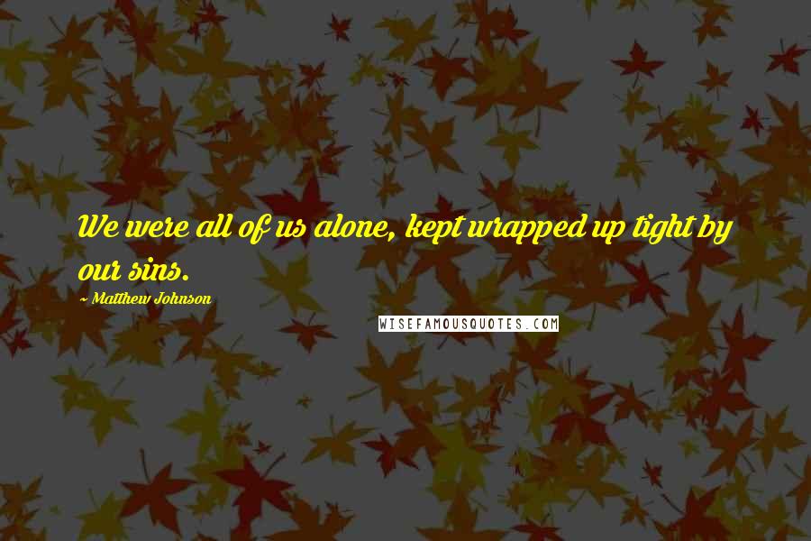 Matthew Johnson Quotes: We were all of us alone, kept wrapped up tight by our sins.