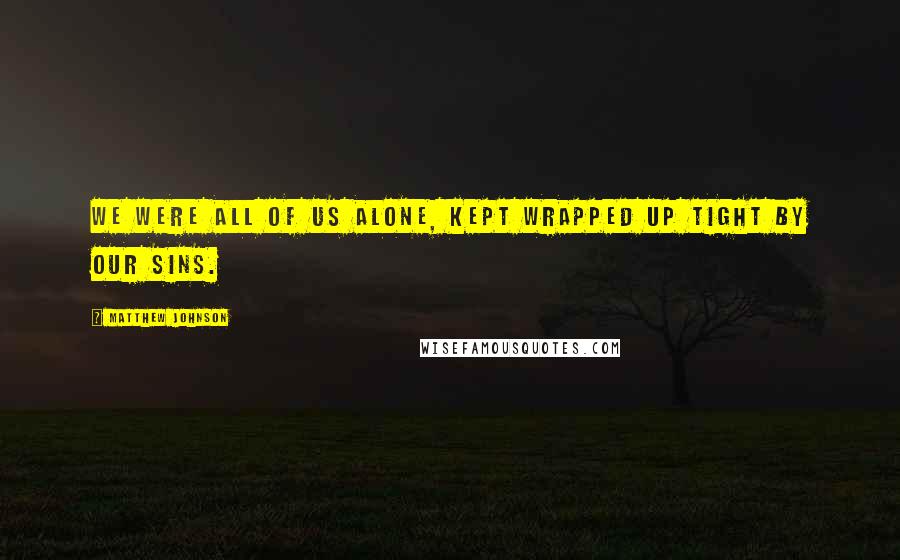 Matthew Johnson Quotes: We were all of us alone, kept wrapped up tight by our sins.