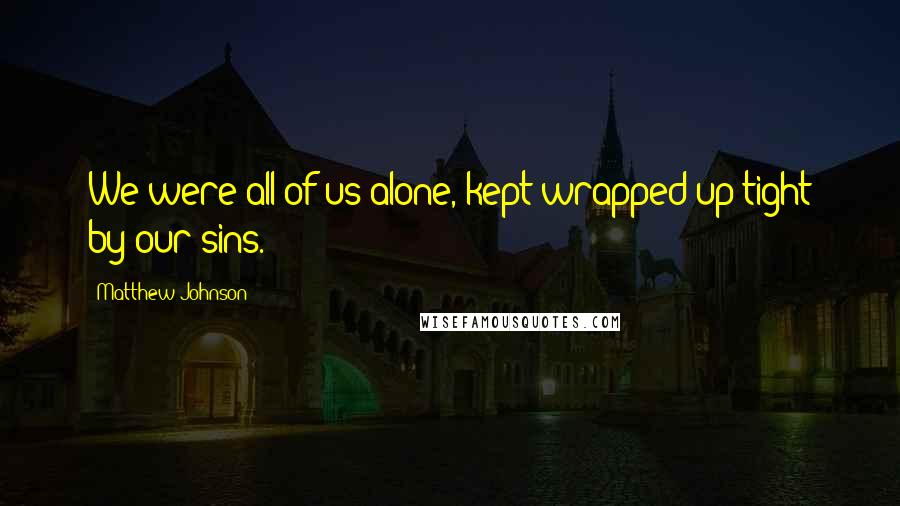 Matthew Johnson Quotes: We were all of us alone, kept wrapped up tight by our sins.