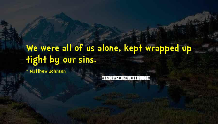 Matthew Johnson Quotes: We were all of us alone, kept wrapped up tight by our sins.