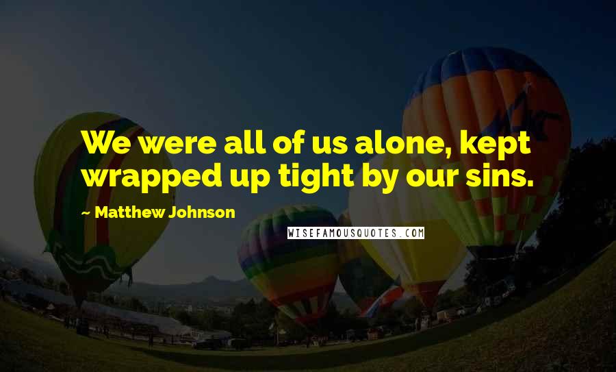 Matthew Johnson Quotes: We were all of us alone, kept wrapped up tight by our sins.