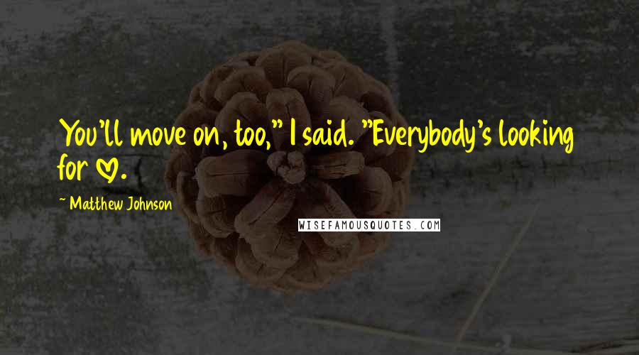 Matthew Johnson Quotes: You'll move on, too," I said. "Everybody's looking for love.