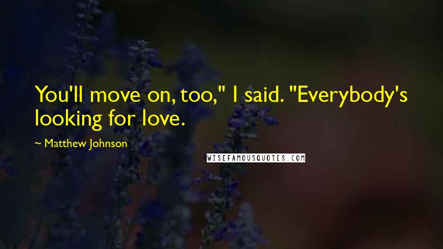 Matthew Johnson Quotes: You'll move on, too," I said. "Everybody's looking for love.