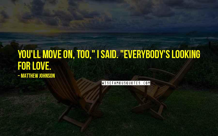 Matthew Johnson Quotes: You'll move on, too," I said. "Everybody's looking for love.