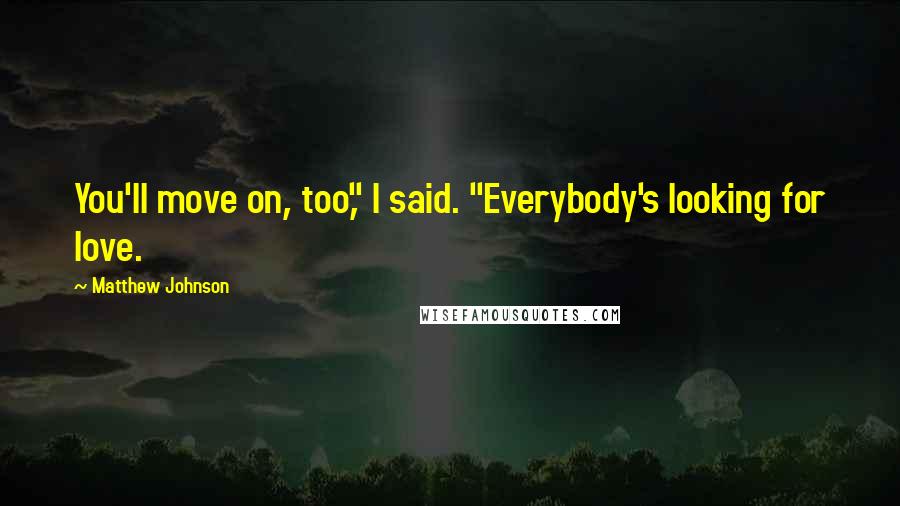 Matthew Johnson Quotes: You'll move on, too," I said. "Everybody's looking for love.