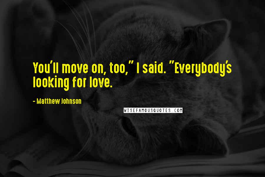 Matthew Johnson Quotes: You'll move on, too," I said. "Everybody's looking for love.