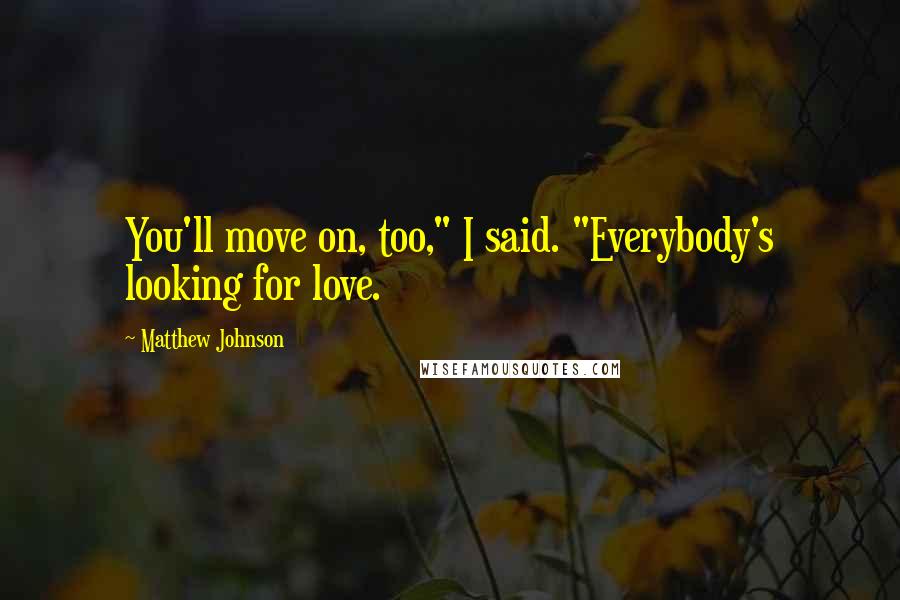 Matthew Johnson Quotes: You'll move on, too," I said. "Everybody's looking for love.