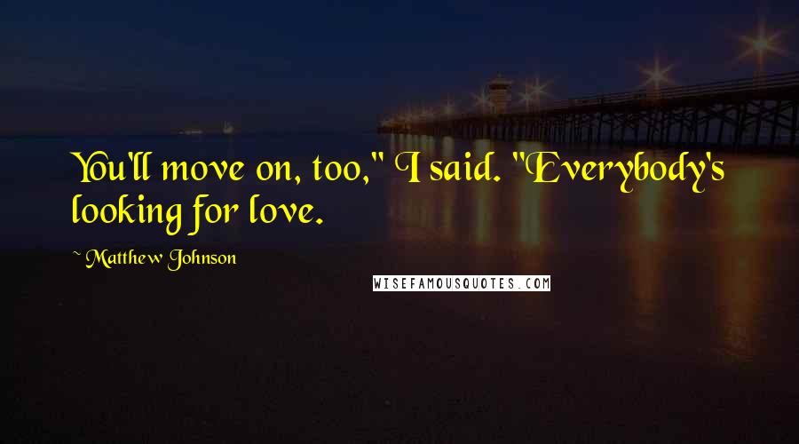 Matthew Johnson Quotes: You'll move on, too," I said. "Everybody's looking for love.