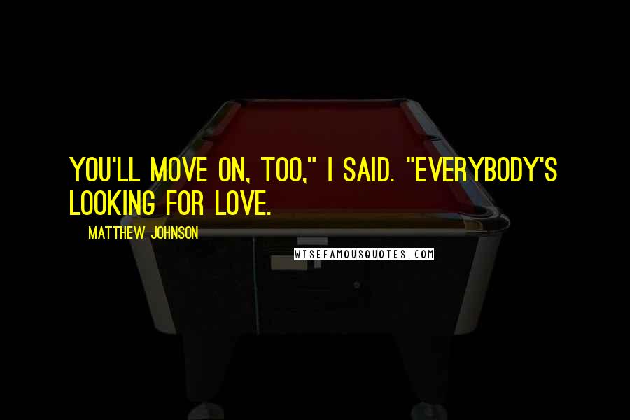 Matthew Johnson Quotes: You'll move on, too," I said. "Everybody's looking for love.