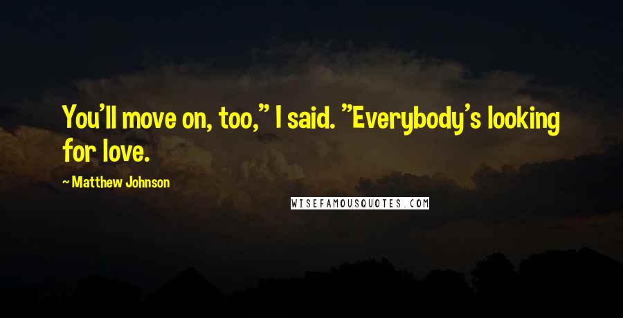 Matthew Johnson Quotes: You'll move on, too," I said. "Everybody's looking for love.