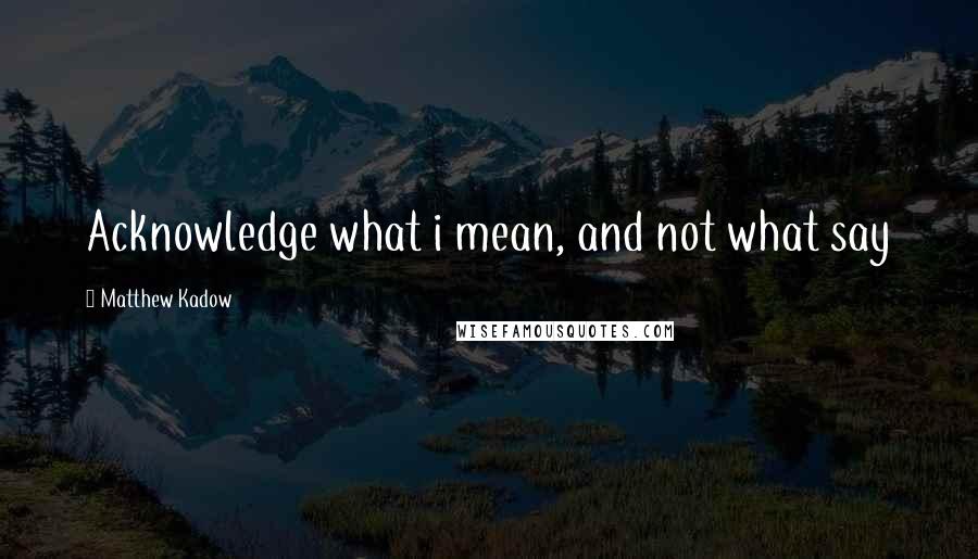 Matthew Kadow Quotes: Acknowledge what i mean, and not what say