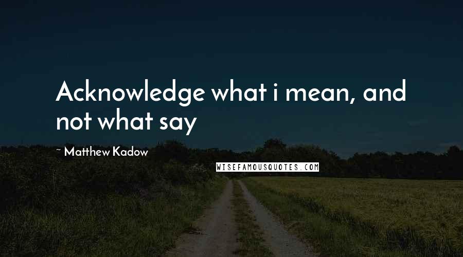 Matthew Kadow Quotes: Acknowledge what i mean, and not what say