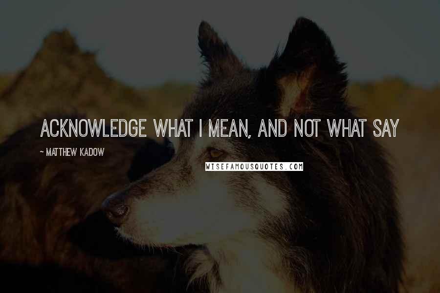 Matthew Kadow Quotes: Acknowledge what i mean, and not what say