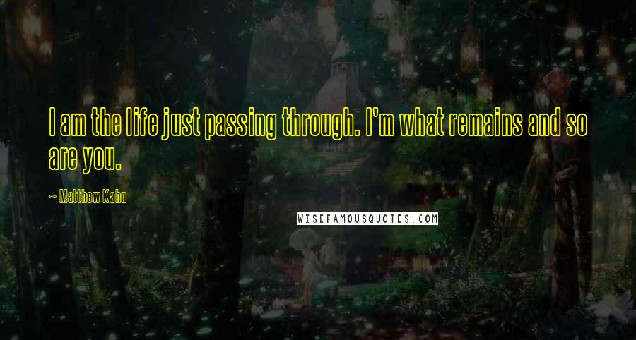 Matthew Kahn Quotes: I am the life just passing through. I'm what remains and so are you.