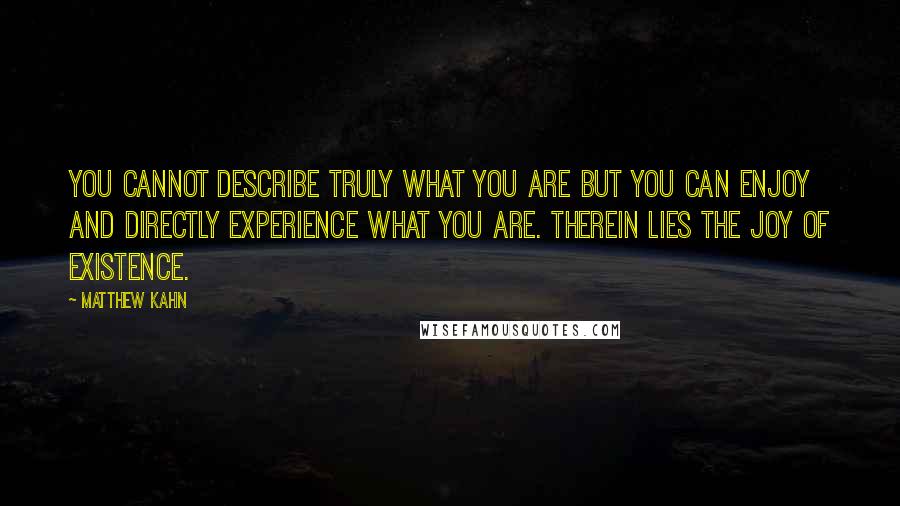 Matthew Kahn Quotes: You cannot describe truly what you are but you can enjoy and directly experience what you are. Therein lies the joy of existence.