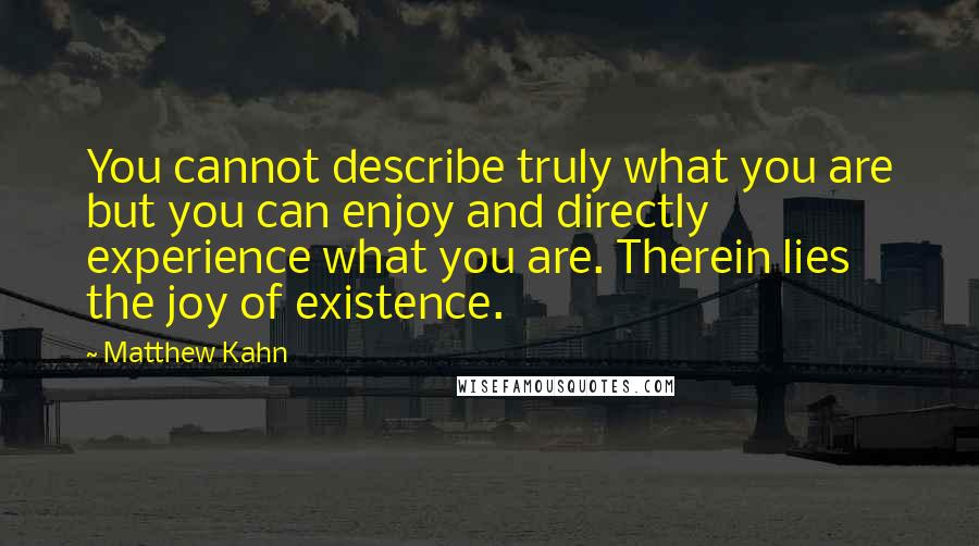 Matthew Kahn Quotes: You cannot describe truly what you are but you can enjoy and directly experience what you are. Therein lies the joy of existence.