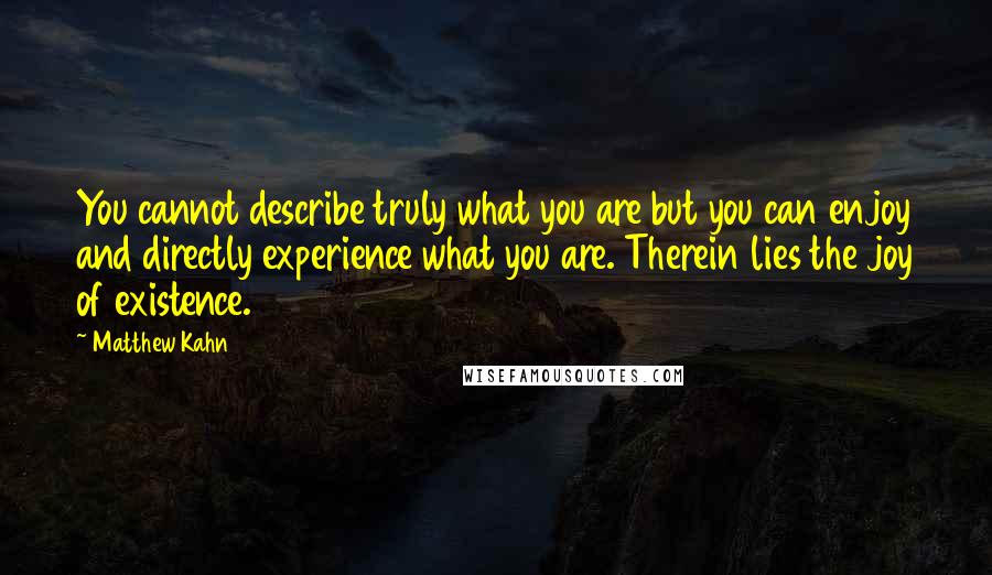 Matthew Kahn Quotes: You cannot describe truly what you are but you can enjoy and directly experience what you are. Therein lies the joy of existence.