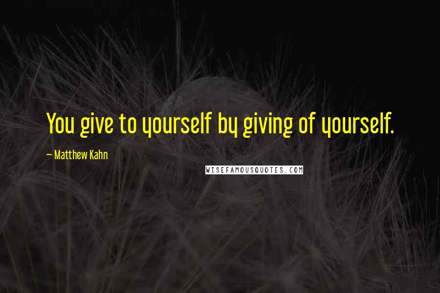 Matthew Kahn Quotes: You give to yourself by giving of yourself.
