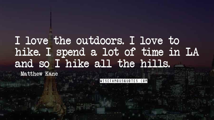 Matthew Kane Quotes: I love the outdoors. I love to hike. I spend a lot of time in LA and so I hike all the hills.