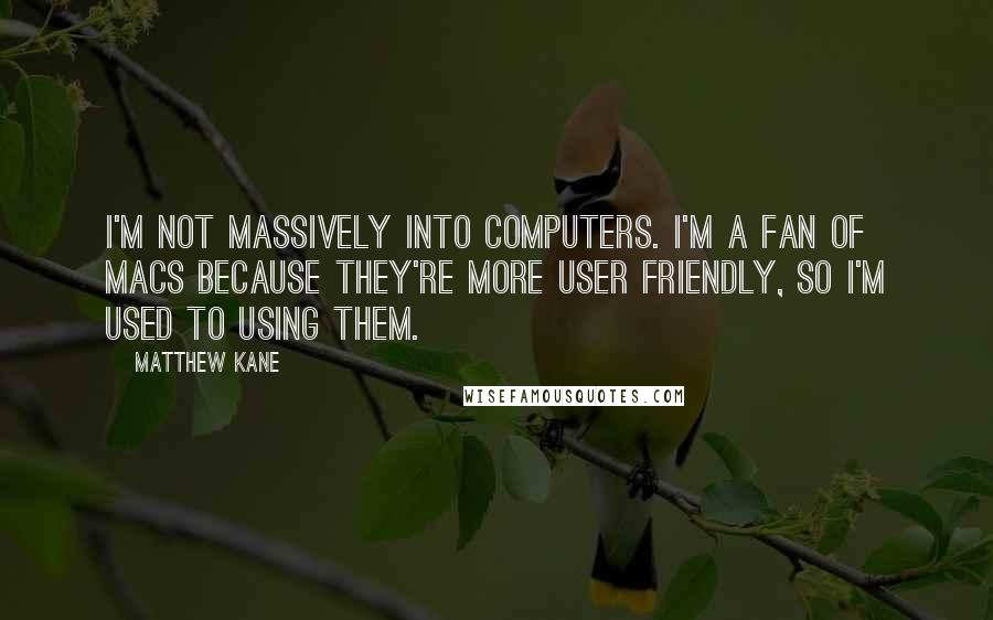 Matthew Kane Quotes: I'm not massively into computers. I'm a fan of Macs because they're more user friendly, so I'm used to using them.