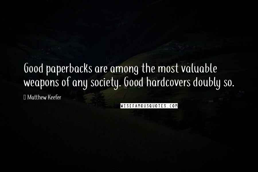 Matthew Keefer Quotes: Good paperbacks are among the most valuable weapons of any society. Good hardcovers doubly so.