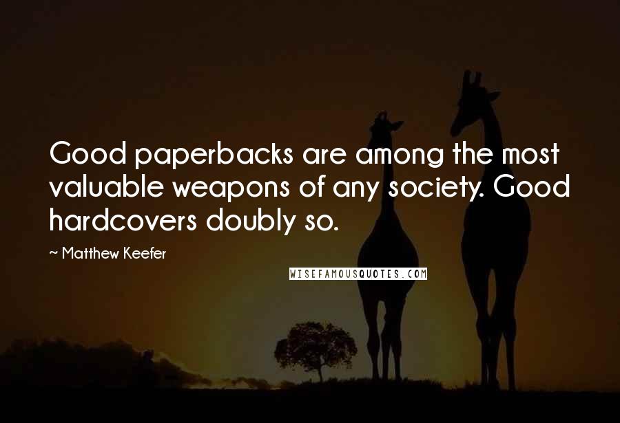 Matthew Keefer Quotes: Good paperbacks are among the most valuable weapons of any society. Good hardcovers doubly so.