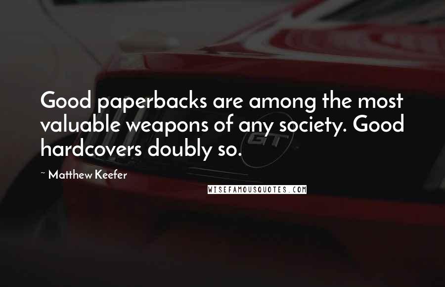 Matthew Keefer Quotes: Good paperbacks are among the most valuable weapons of any society. Good hardcovers doubly so.