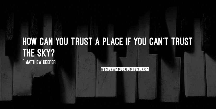 Matthew Keefer Quotes: How can you trust a place if you can't trust the sky?