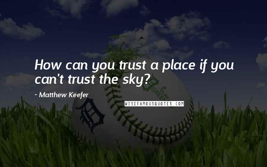 Matthew Keefer Quotes: How can you trust a place if you can't trust the sky?