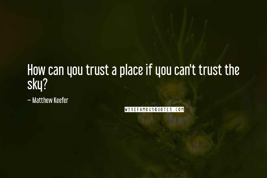 Matthew Keefer Quotes: How can you trust a place if you can't trust the sky?