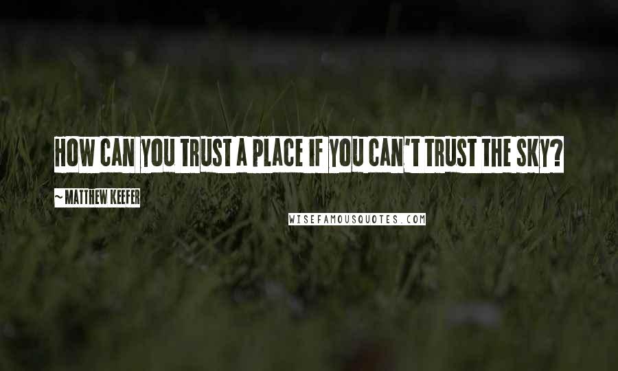 Matthew Keefer Quotes: How can you trust a place if you can't trust the sky?