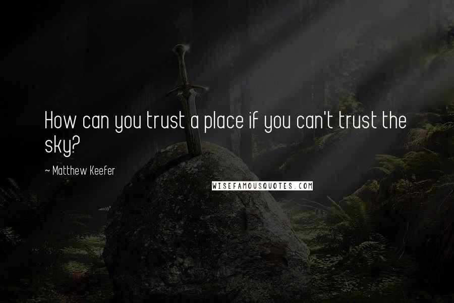 Matthew Keefer Quotes: How can you trust a place if you can't trust the sky?