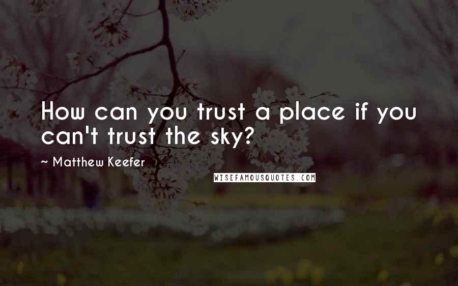 Matthew Keefer Quotes: How can you trust a place if you can't trust the sky?