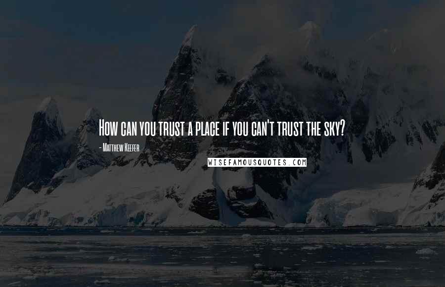 Matthew Keefer Quotes: How can you trust a place if you can't trust the sky?